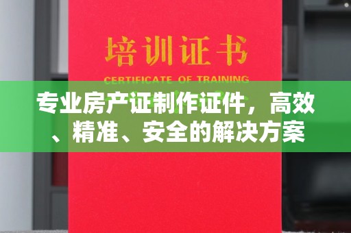 张湾专业房产证制作证件，高效、精准、安全的解决方案